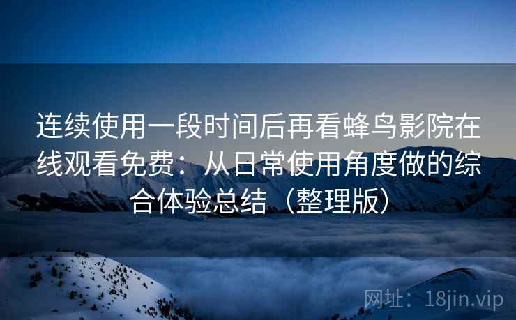 连续使用一段时间后再看蜂鸟影院在线观看免费：从日常使用角度做的综合体验总结（整理版）