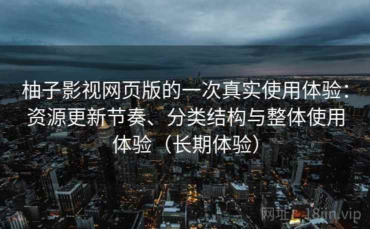 柚子影视网页版的一次真实使用体验：资源更新节奏、分类结构与整体使用体验（长期体验）