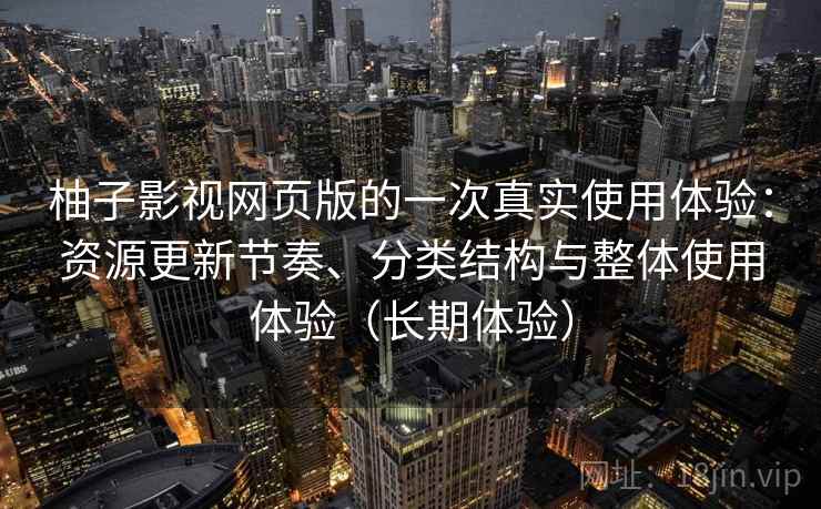 柚子影视网页版的一次真实使用体验:资源更新节奏、分类结构与整体使用体验(长期体验) 柚子影视网页版的一次真实使用体验:资源更新节奏、分类结构与整体使用体验(长期体验)