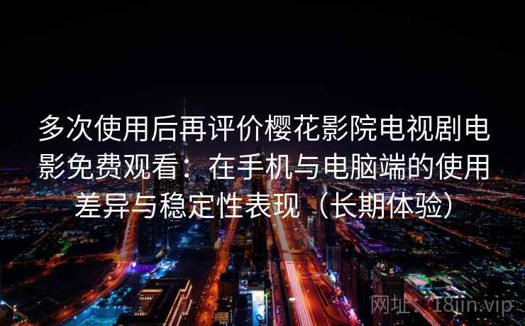 多次使用后再评价樱花影院电视剧电影免费观看:在手机与电脑端的使用差异与稳定性表现(长期体验) 多次使用后再评价樱花影院电视剧电影免费观看:在手机与电脑端的使用差异与稳定性表现(长期体验)