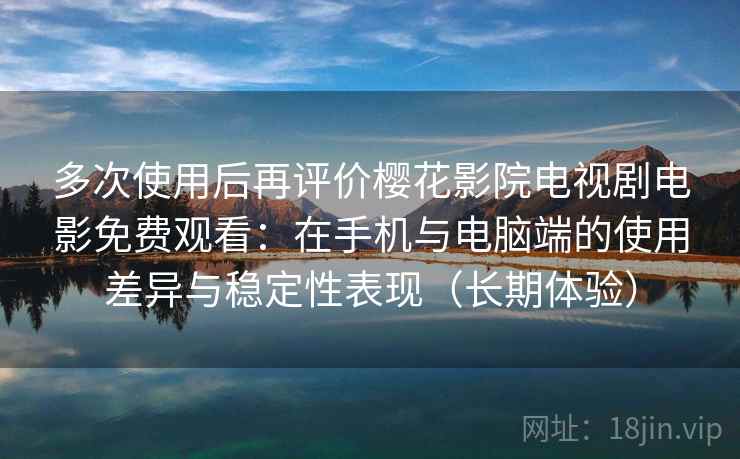 多次使用后再评价樱花影院电视剧电影免费观看：在手机与电脑端的使用差异与稳定性表现（长期体验）