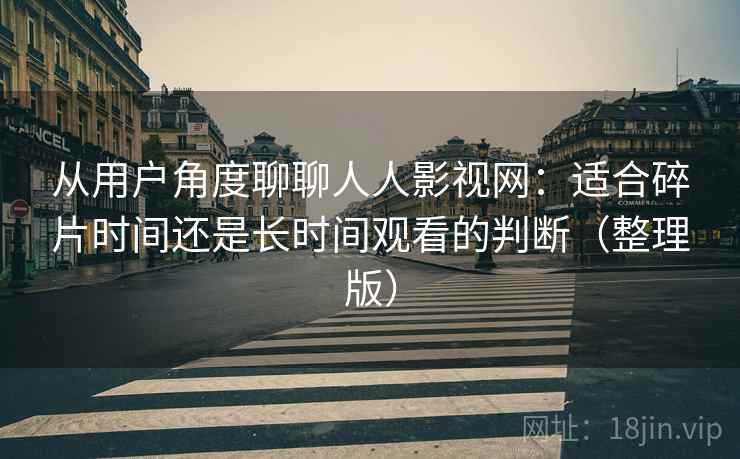 从用户角度聊聊人人影视网:适合碎片时间还是长时间观看的判断(整理版) 从用户角度聊聊人人影视网:适合碎片时间还是长时间观看的判断(整理版)