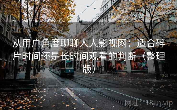 从用户角度聊聊人人影视网：适合碎片时间还是长时间观看的判断（整理版）