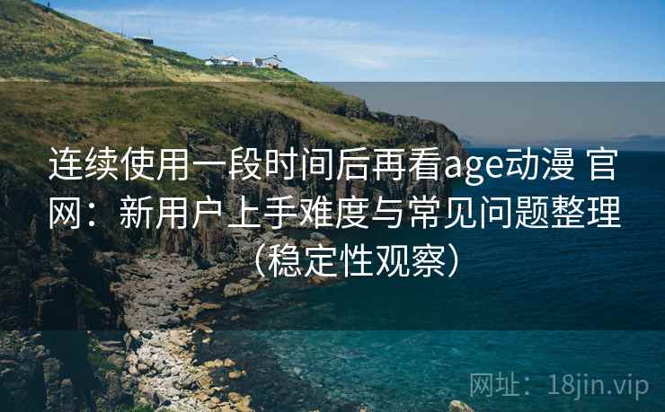 连续使用一段时间后再看age动漫 官网：新用户上手难度与常见问题整理（稳定性观察）