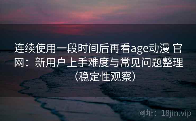 连续使用一段时间后再看age动漫 官网:新用户上手难度与常见问题整理(稳定性观察) 连续使用一段时间后再看age动漫 官网:新用户上手难度与常见问题整理(稳定性观察)