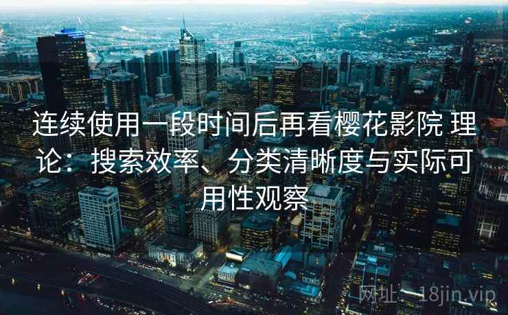 连续使用一段时间后再看樱花影院 理论:搜索效率、分类清晰度与实际可用性观察 连续使用一段时间后再看樱花影院 理论:搜索效率、分类清晰度与实际可用性观察