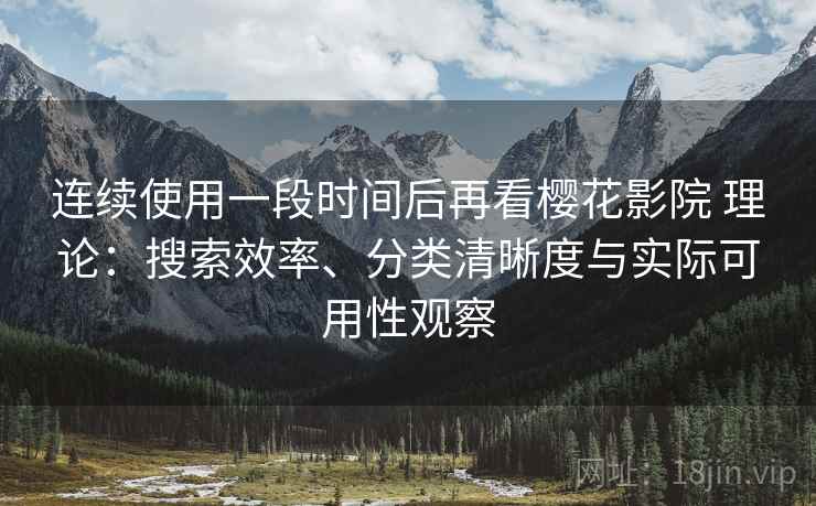 连续使用一段时间后再看樱花影院 理论：搜索效率、分类清晰度与实际可用性观察