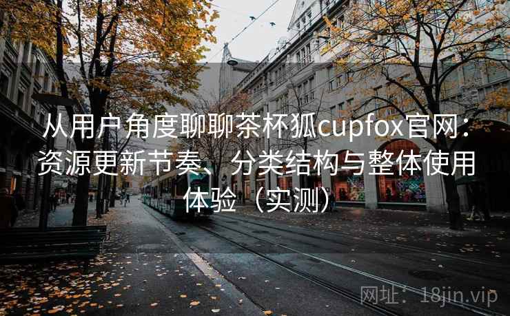 从用户角度聊聊茶杯狐cupfox官网:资源更新节奏、分类结构与整体使用体验(实测) 从用户角度聊聊茶杯狐cupfox官网:资源更新节奏、分类结构与整体使用体验(实测)
