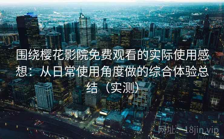 围绕樱花影院免费观看的实际使用感想:从日常使用角度做的综合体验总结(实测) 围绕樱花影院免费观看的实际使用感想:从日常使用角度做的综合体验总结(实测)