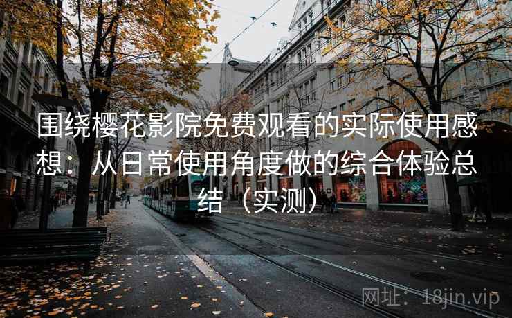 围绕樱花影院免费观看的实际使用感想：从日常使用角度做的综合体验总结（实测）