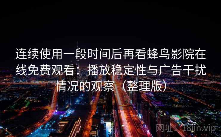 连续使用一段时间后再看蜂鸟影院在线免费观看:播放稳定性与广告干扰情况的观察(整理版) 连续使用一段时间后再看蜂鸟影院在线免费观看:播放稳定性与广告干扰情况的观察(整理版)