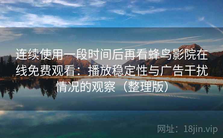 连续使用一段时间后再看蜂鸟影院在线免费观看：播放稳定性与广告干扰情况的观察（整理版）