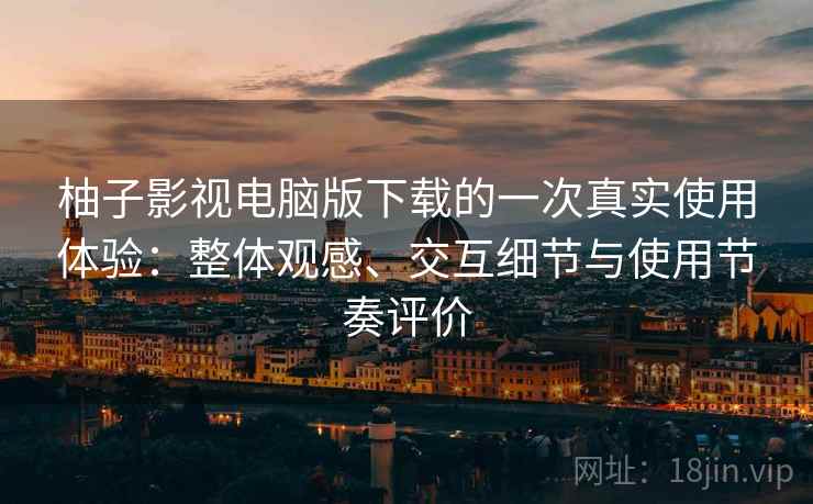 柚子影视电脑版下载的一次真实使用体验：整体观感、交互细节与使用节奏评价