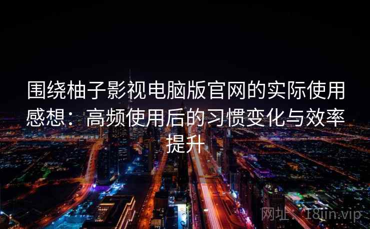 围绕柚子影视电脑版官网的实际使用感想:高频使用后的习惯变化与效率提升 围绕柚子影视电脑版官网的实际使用感想:高频使用后的习惯变化与效率提升
