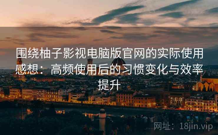 围绕柚子影视电脑版官网的实际使用感想：高频使用后的习惯变化与效率提升