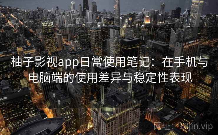 柚子影视app日常使用笔记：在手机与电脑端的使用差异与稳定性表现
