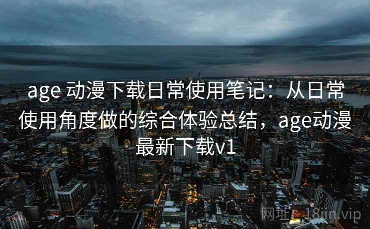 age 动漫下载日常使用笔记：从日常使用角度做的综合体验总结，age动漫最新下载v1