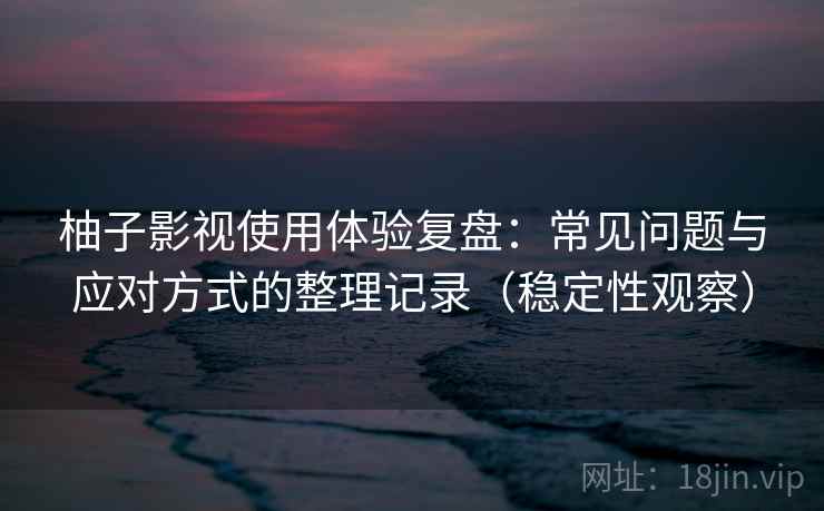 柚子影视使用体验复盘：常见问题与应对方式的整理记录（稳定性观察）