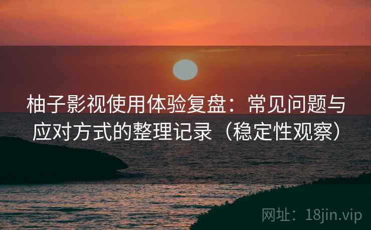 柚子影视使用体验复盘:常见问题与应对方式的整理记录(稳定性观察) 柚子影视使用体验复盘:常见问题与应对方式的整理记录(稳定性观察)