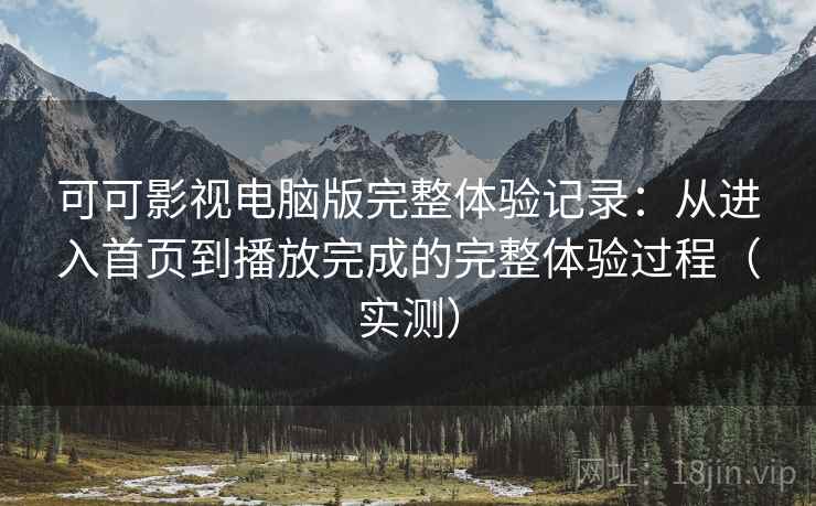 可可影视电脑版完整体验记录：从进入首页到播放完成的完整体验过程（实测）