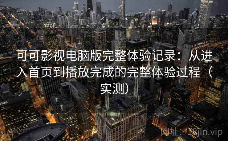 可可影视电脑版完整体验记录：从进入首页到播放完成的完整体验过程（实测）