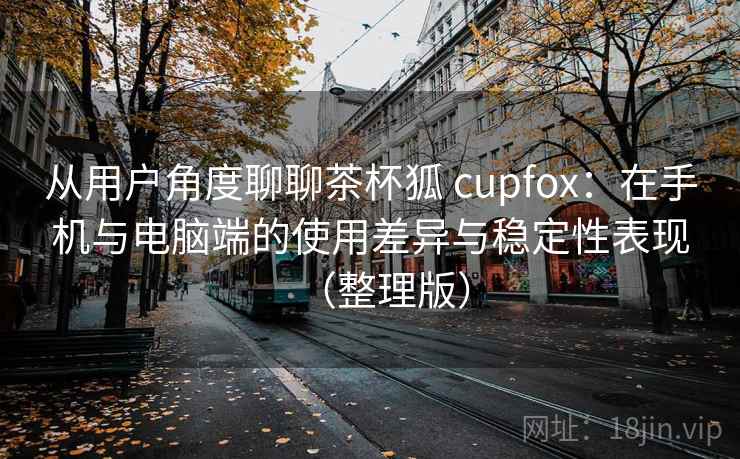 从用户角度聊聊茶杯狐 cupfox：在手机与电脑端的使用差异与稳定性表现（整理版）