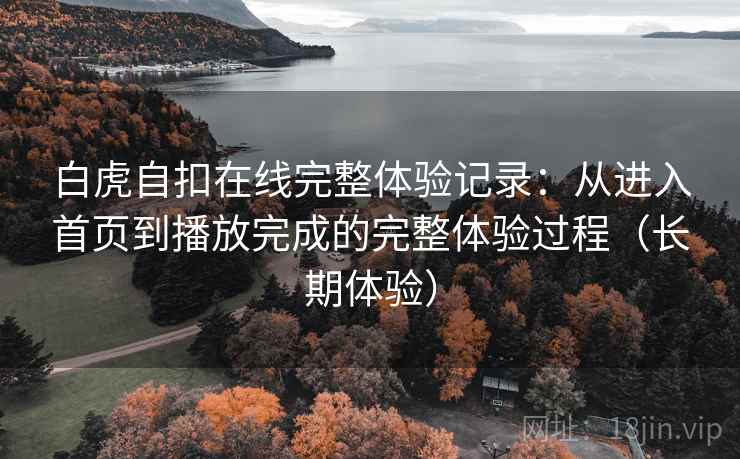 白虎自扣在线完整体验记录:从进入首页到播放完成的完整体验过程(长期体验) 白虎自扣在线完整体验记录:从进入首页到播放完成的完整体验过程(长期体验)
