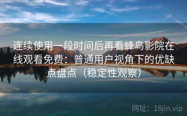连续使用一段时间后再看蜂鸟影院在线观看免费:普通用户视角下的优缺点盘点(稳定性观察) 连续使用一段时间后再看蜂鸟影院在线观看免费:普通用户视角下的优缺点盘点(稳定性观察)
