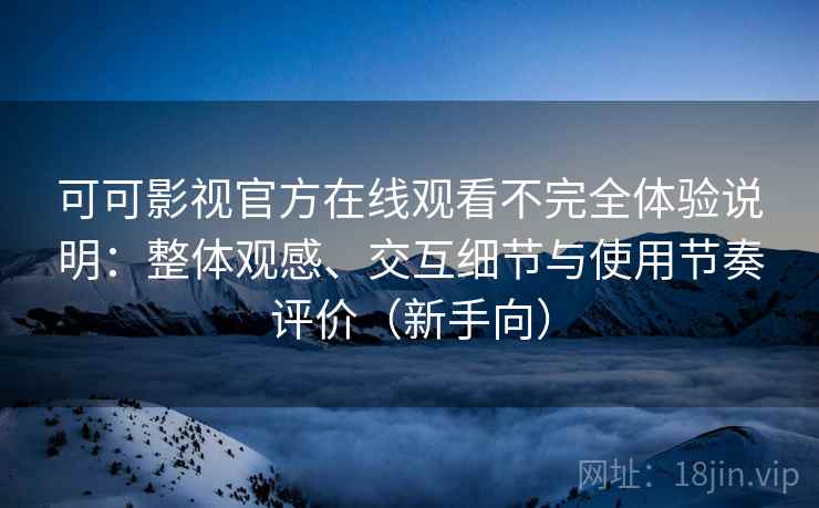 可可影视官方在线观看不完全体验说明:整体观感、交互细节与使用节奏评价(新手向) 可可影视官方在线观看不完全体验说明:整体观感、交互细节与使用节奏评价(新手向)