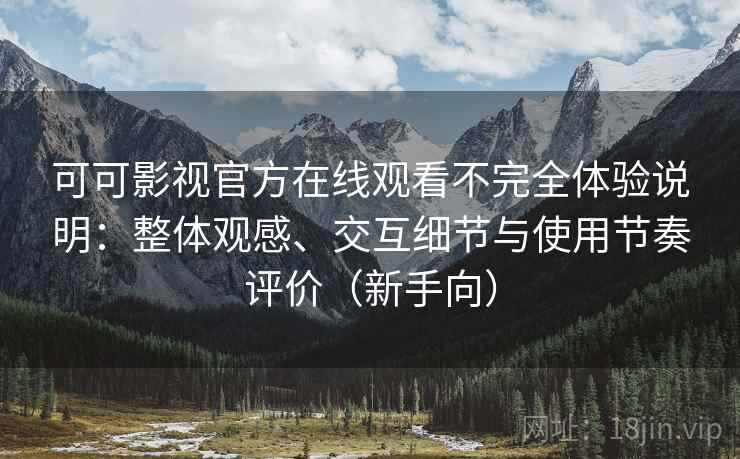 可可影视官方在线观看不完全体验说明：整体观感、交互细节与使用节奏评价（新手向）