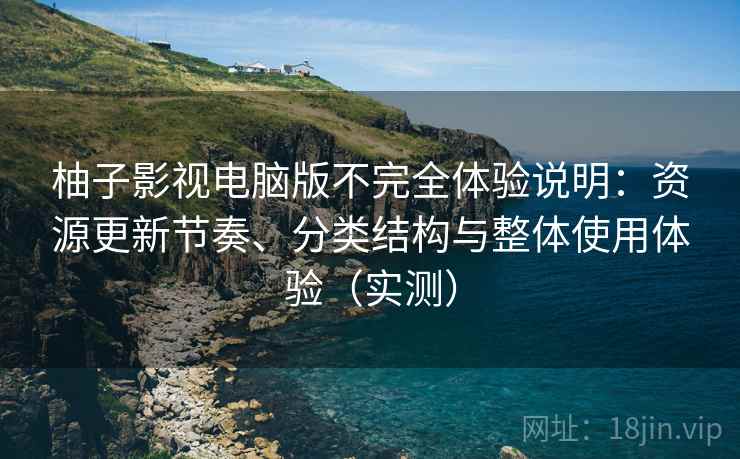 柚子影视电脑版不完全体验说明:资源更新节奏、分类结构与整体使用体验(实测) 柚子影视电脑版不完全体验说明:资源更新节奏、分类结构与整体使用体验(实测)