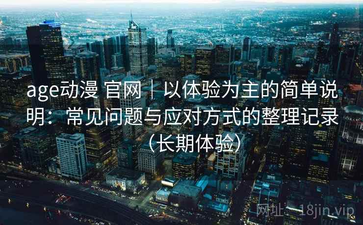 age动漫 官网｜以体验为主的简单说明：常见问题与应对方式的整理记录（长期体验）