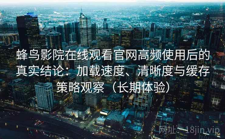 蜂鸟影院在线观看官网高频使用后的真实结论:加载速度、清晰度与缓存策略观察(长期体验) 蜂鸟影院在线观看官网高频使用后的真实结论:加载速度、清晰度与缓存策略观察(长期体验)
