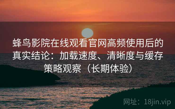 蜂鸟影院在线观看官网高频使用后的真实结论：加载速度、清晰度与缓存策略观察（长期体验）