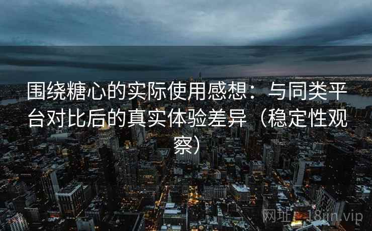 围绕糖心的实际使用感想:与同类平台对比后的真实体验差异(稳定性观察) 围绕糖心的实际使用感想:与同类平台对比后的真实体验差异(稳定性观察)