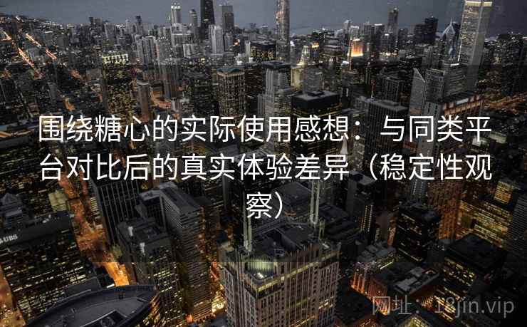 围绕糖心的实际使用感想：与同类平台对比后的真实体验差异（稳定性观察）