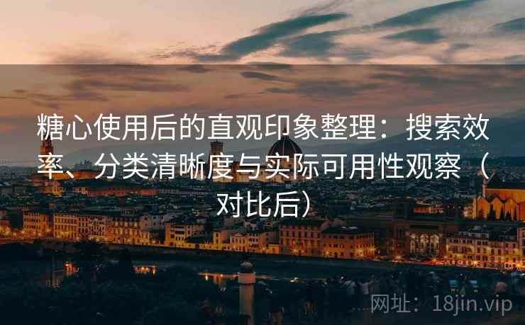 糖心使用后的直观印象整理：搜索效率、分类清晰度与实际可用性观察（对比后）
