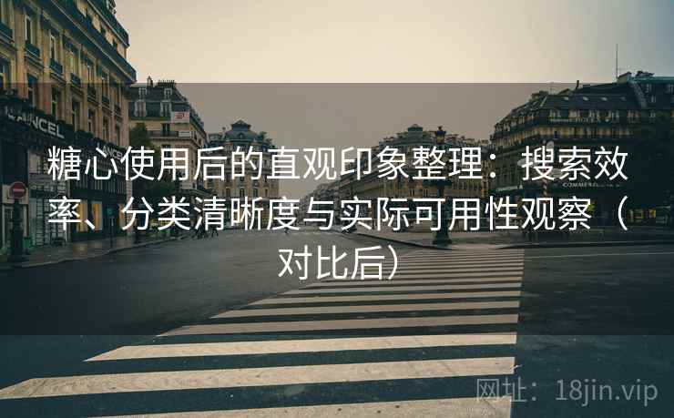 糖心使用后的直观印象整理:搜索效率、分类清晰度与实际可用性观察(对比后) 糖心使用后的直观印象整理:搜索效率、分类清晰度与实际可用性观察(对比后)