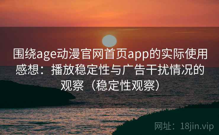 围绕age动漫官网首页app的实际使用感想：播放稳定性与广告干扰情况的观察（稳定性观察）